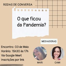 DESCRIÇÃO DA IMAGEM: #pratodosverem: a imagem possui um fundo de cor beje claro. Na parte superior esquerda está escrito, em preto: “Rodas de conversa”. Na parte superior direita há um quadriculado preto. Possui um quadrado no centro de cor branco. Dentro desse quadrado está escrito, em cor preta em destaque: “O que ficou da Pandemia?". No canto inferior direito possui retângulo de cor branca e escrito na cor preta: "Mediadoras". Logo abaixo estão as fotos com moldura redonda de duas mulheres. A foto da direita é da Cami, ela está sorrindo, pele clara e cabelo escuro. E a foto da esquerda é a Mari, ela está sorrindo, pele clara e cabelo claro. Na parte inferior esquerda da imagem são apresentadas as seguintes informações, uma embaixo da outra: "Encontro: 03 de maio"; "Horário: 15h30 às 17h”; “via Google Meet".